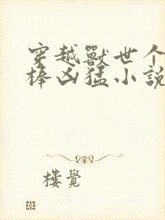 穿越兽世个个巨棒凶猛小说