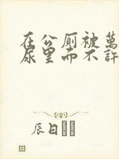 在公厕被万人c尿里面不许漏