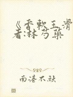 《香软玉滑》作者:林芍药