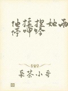 他揉捏她两乳不停呻吟