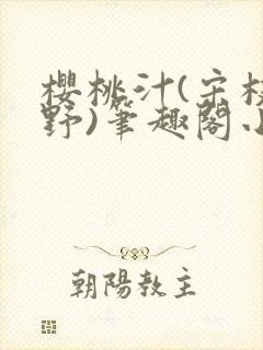 樱桃汁(宋枝江野)笔趣阁小说渡欲