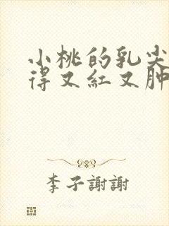 小桃的乳尖被吸得又红又肿