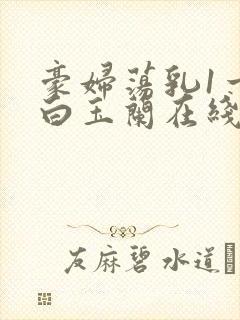 豪妇荡乳1一5白玉兰在线看