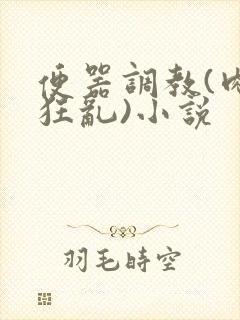 便器调教(肉体狂乱)小说