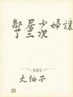 邻居少妇让我爽了三次