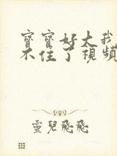 宝宝好大我都握不住了视频