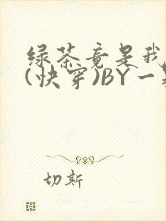 绿茶竟是我自己(快穿)BY一颗栗子