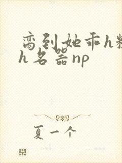 脔到她乖h粗话h名器np