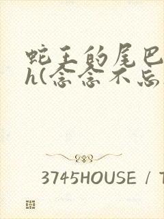 蛇王的尾巴高ah(念念不忘)小说