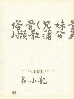 俗骨(兄妹骨科)懒散蒲公英结局