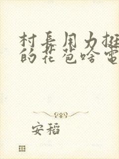 村长用力挺进她的花苞啥电视