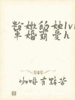 粉嫩的她1v1军婚霸爱h