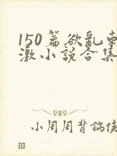 150篇欲乱刺激小说合集