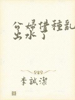 公妇借种乱h日出水了