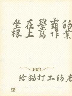 坐在学霸的大紫根上写作业