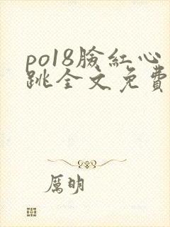 po18脸红心跳全文免费阅读笔趣阁