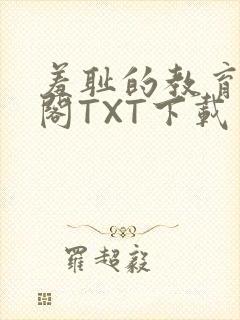 羞耻的教育笔趣阁TXT下载