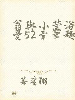 翁与小莹浴室欢爱52章笔趣阁