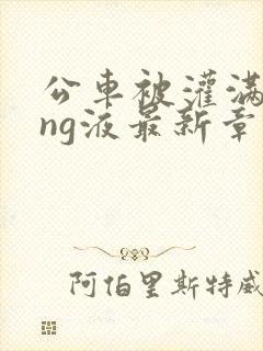 公车被灌满jing液最新章节