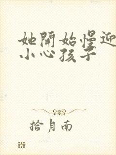 她开始慢迎迎合小心孩子