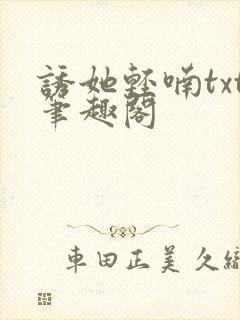诱她轻喃txt笔趣阁
