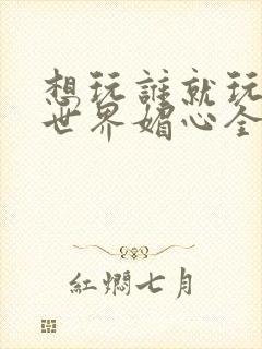 想玩谁就玩谁的世界媚心全文阅读