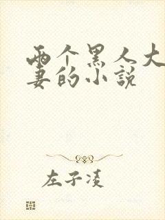 两个黑人大战娇妻的小说