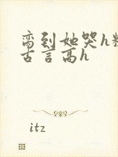 脔到她哭h粗话古言高h