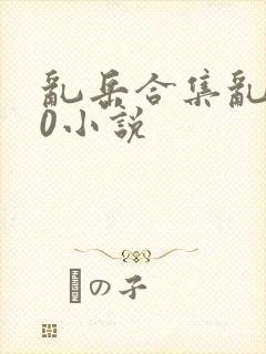 乱岳合集乱500小说