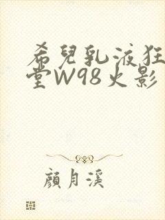 希儿乳液狂飙天堂W98火影