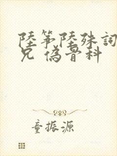 陆筝陆殊词 养兄 伪骨科