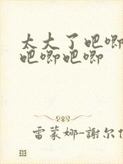 太大了吧唧吧唧吧唧吧唧