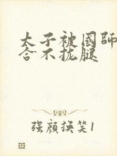 太子被国师c到合不拢腿