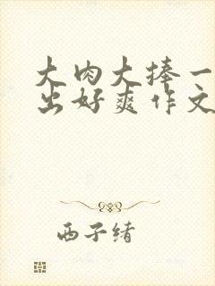 大肉大捧一进一出好爽作文封面