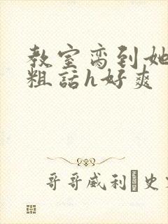 教室脔到她哭h粗话h好爽