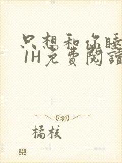 只想和你睡1V 1H免费阅读