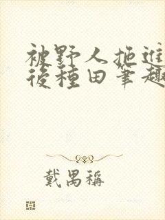 被野人拖进山洞后种田笔趣阁
