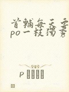 首辅每天要不够po一枝独秀全文