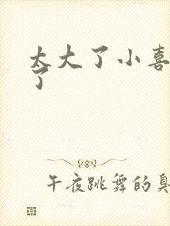 太大了小喜涨死了