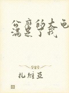 公么的大龟强大满足了我