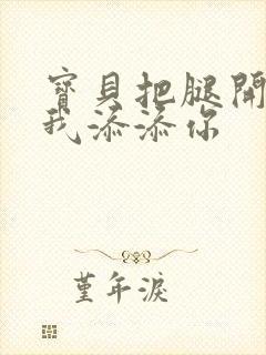 宝贝把腿开大让我添添你