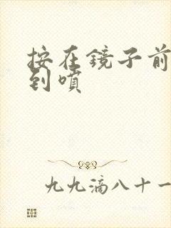 按在镜子前窗c到喷