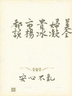 都市贵妇美腿小说杨冰凝全文阅读