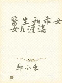 医生和乖女h攵女h灌满