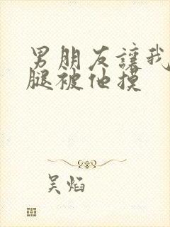 男朋友让我打开腿被他摸