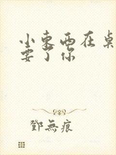 小东西在桌子上要了你