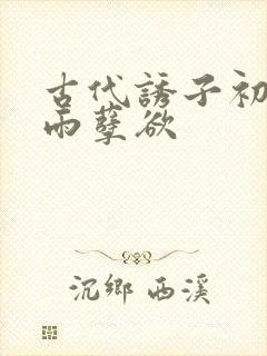 古代诱子初尝云雨孽欲