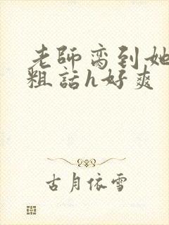 老师脔到她哭h粗话h好爽