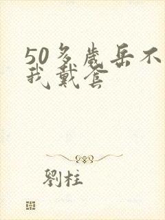 50多岁岳不让我戴套