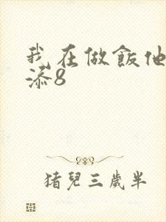 我在做饭他在下添8